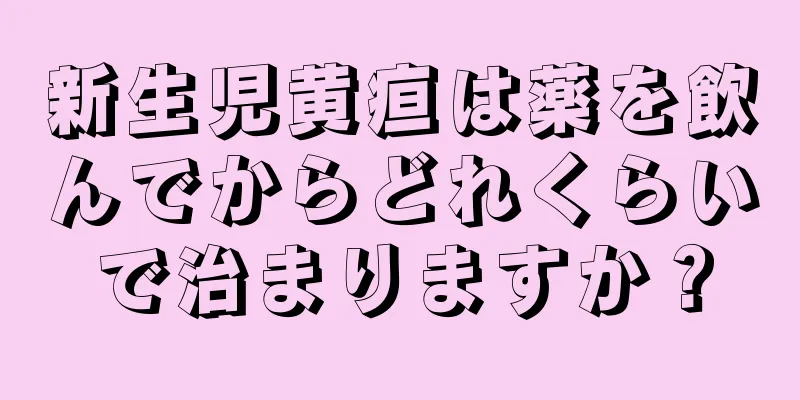 新生児黄疸は薬を飲んでからどれくらいで治まりますか？