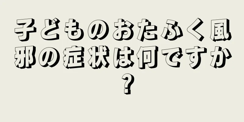 子どものおたふく風邪の症状は何ですか？
