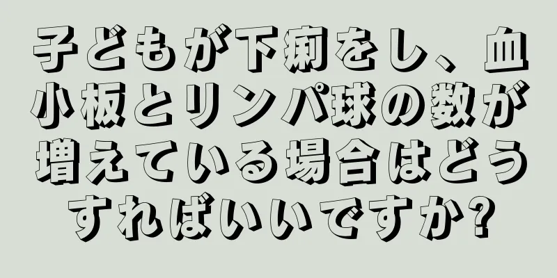 子どもが下痢をし、血小板とリンパ球の数が増えている場合はどうすればいいですか?