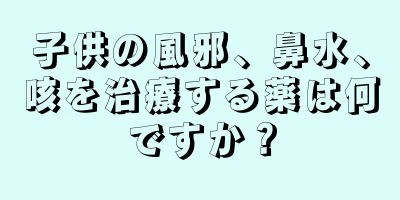 子供の風邪、鼻水、咳を治療する薬は何ですか？
