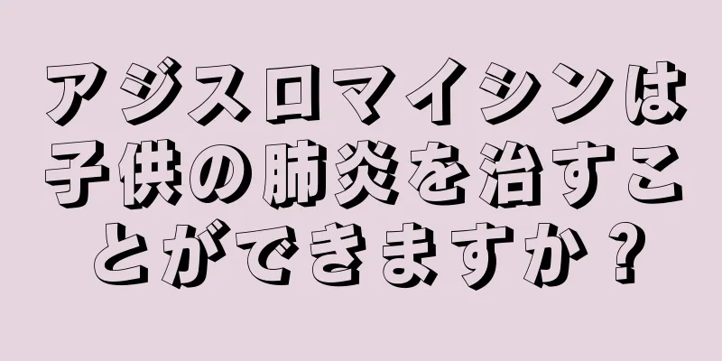 アジスロマイシンは子供の肺炎を治すことができますか？