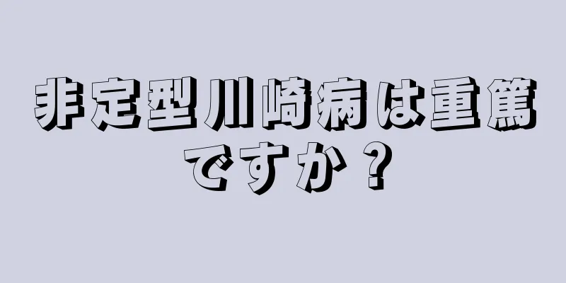 非定型川崎病は重篤ですか？