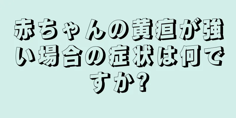 赤ちゃんの黄疸が強い場合の症状は何ですか?