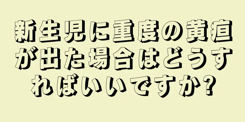 新生児に重度の黄疸が出た場合はどうすればいいですか?