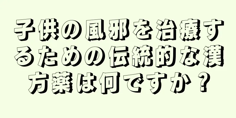 子供の風邪を治療するための伝統的な漢方薬は何ですか？