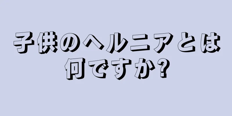 子供のヘルニアとは何ですか?