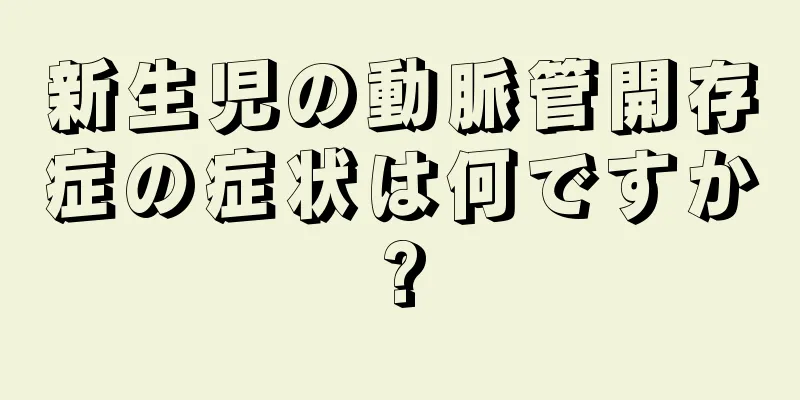 新生児の動脈管開存症の症状は何ですか?