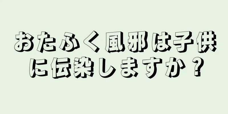 おたふく風邪は子供に伝染しますか？