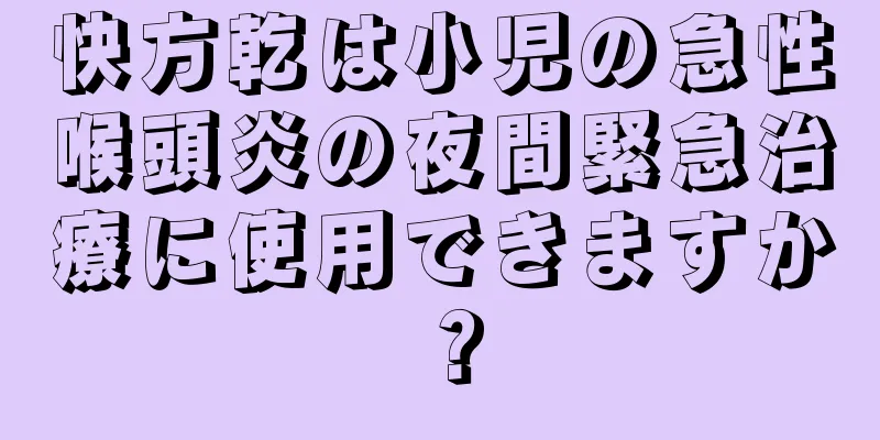 快方乾は小児の急性喉頭炎の夜間緊急治療に使用できますか？