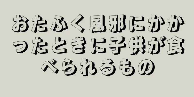 おたふく風邪にかかったときに子供が食べられるもの