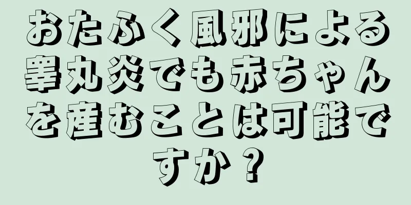 おたふく風邪による睾丸炎でも赤ちゃんを産むことは可能ですか？