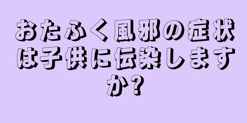 おたふく風邪の症状は子供に伝染しますか?