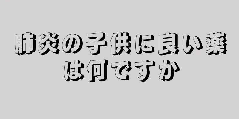 肺炎の子供に良い薬は何ですか