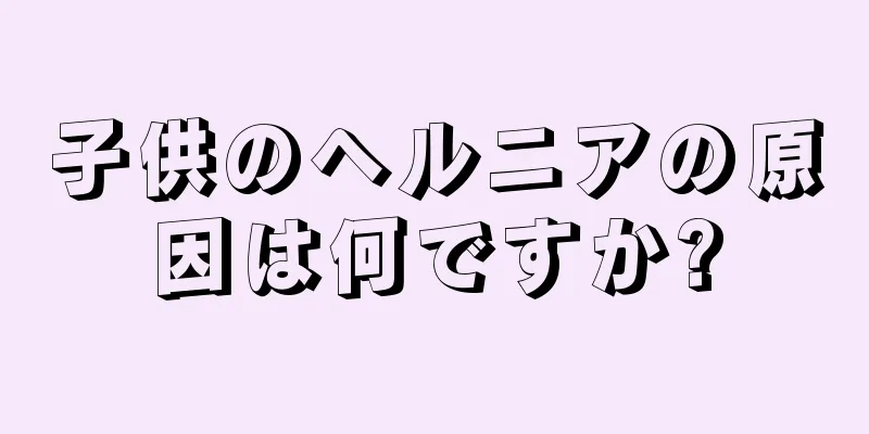 子供のヘルニアの原因は何ですか?