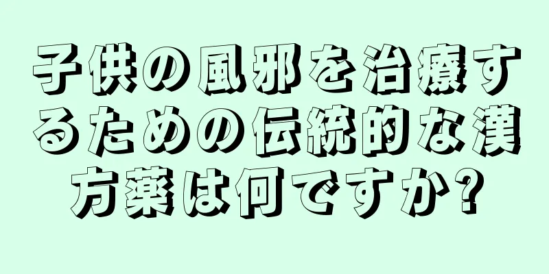 子供の風邪を治療するための伝統的な漢方薬は何ですか?