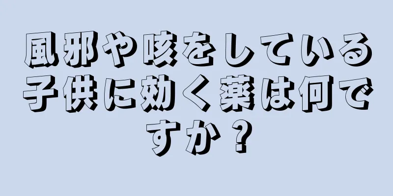 風邪や咳をしている子供に効く薬は何ですか？