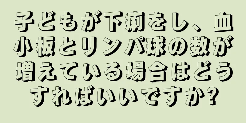 子どもが下痢をし、血小板とリンパ球の数が増えている場合はどうすればいいですか?