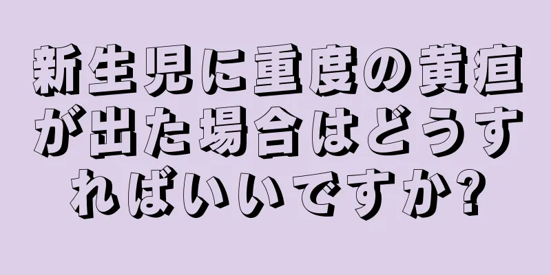 新生児に重度の黄疸が出た場合はどうすればいいですか?