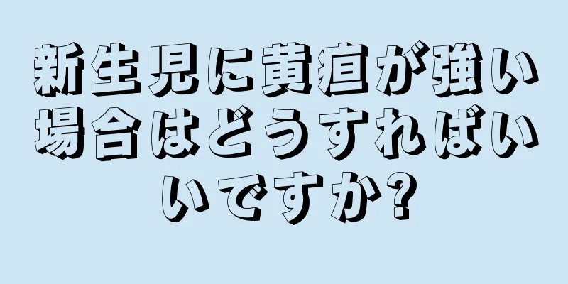 新生児に黄疸が強い場合はどうすればいいですか?