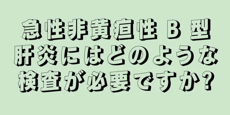 急性非黄疸性 B 型肝炎にはどのような検査が必要ですか?