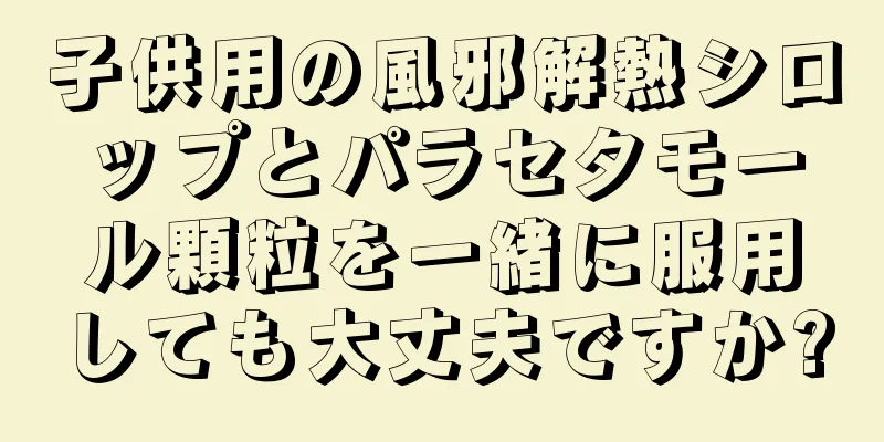 子供用の風邪解熱シロップとパラセタモール顆粒を一緒に服用しても大丈夫ですか?