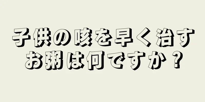子供の咳を早く治すお粥は何ですか？
