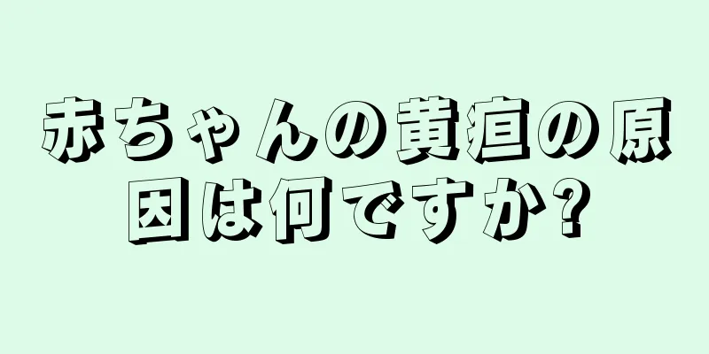 赤ちゃんの黄疸の原因は何ですか?