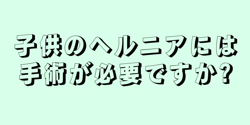 子供のヘルニアには手術が必要ですか?