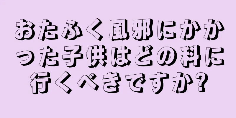 おたふく風邪にかかった子供はどの科に行くべきですか?