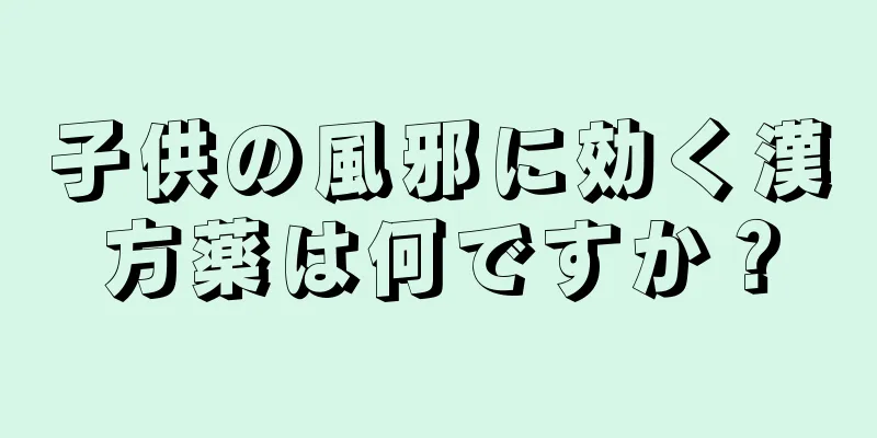子供の風邪に効く漢方薬は何ですか？