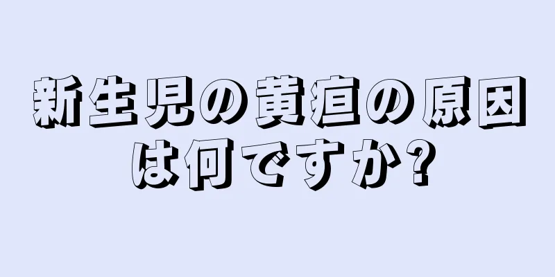 新生児の黄疸の原因は何ですか?