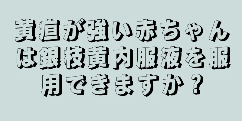 黄疸が強い赤ちゃんは銀枝黄内服液を服用できますか？