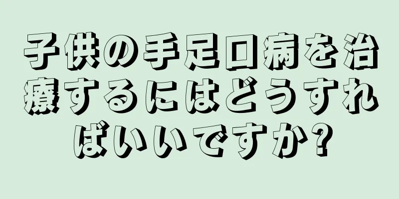 子供の手足口病を治療するにはどうすればいいですか?