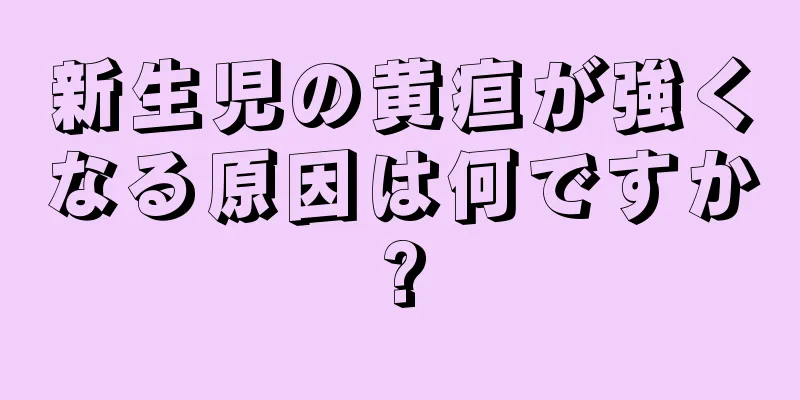 新生児の黄疸が強くなる原因は何ですか?