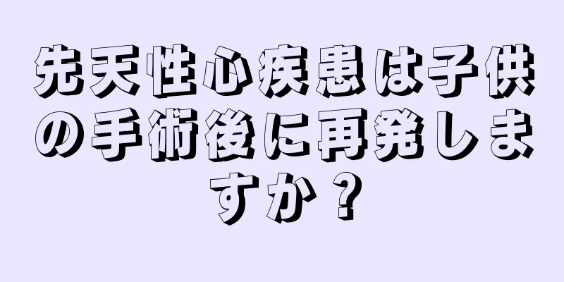 先天性心疾患は子供の手術後に再発しますか？