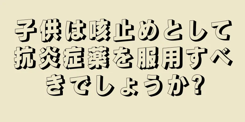 子供は咳止めとして抗炎症薬を服用すべきでしょうか?