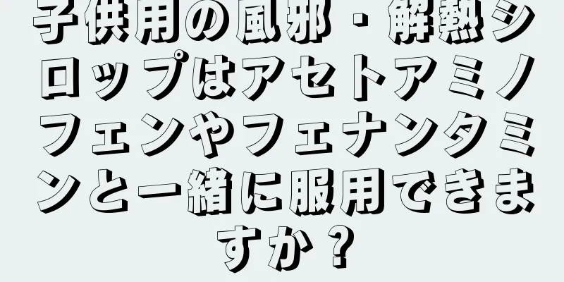 子供用の風邪・解熱シロップはアセトアミノフェンやフェナンタミンと一緒に服用できますか？