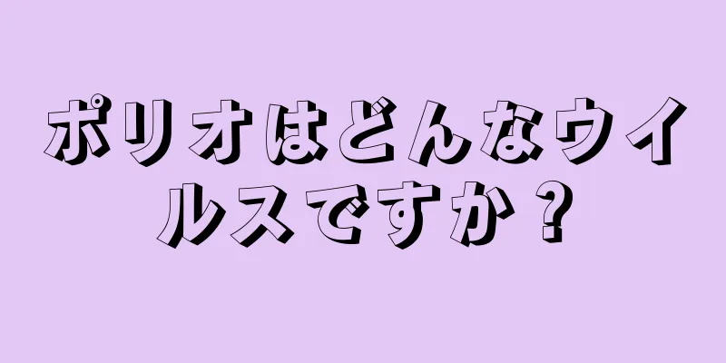ポリオはどんなウイルスですか？