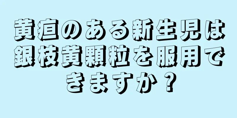 黄疸のある新生児は銀枝黄顆粒を服用できますか？