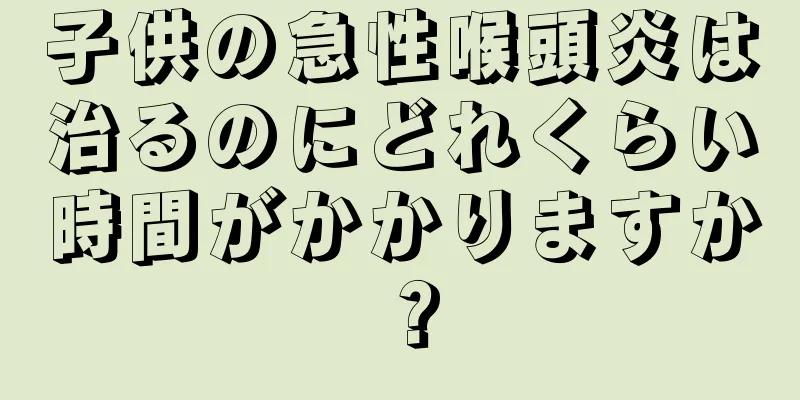 子供の急性喉頭炎は治るのにどれくらい時間がかかりますか？
