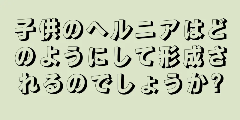 子供のヘルニアはどのようにして形成されるのでしょうか?