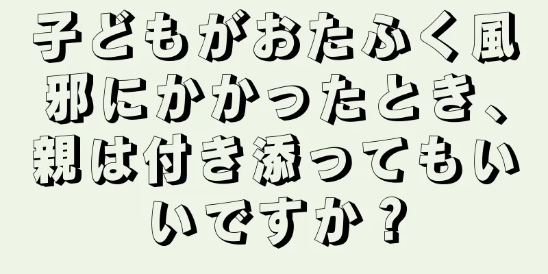 子どもがおたふく風邪にかかったとき、親は付き添ってもいいですか？