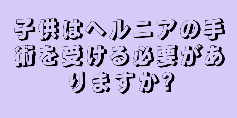 子供はヘルニアの手術を受ける必要がありますか?