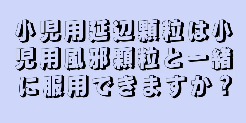 小児用延辺顆粒は小児用風邪顆粒と一緒に服用できますか？