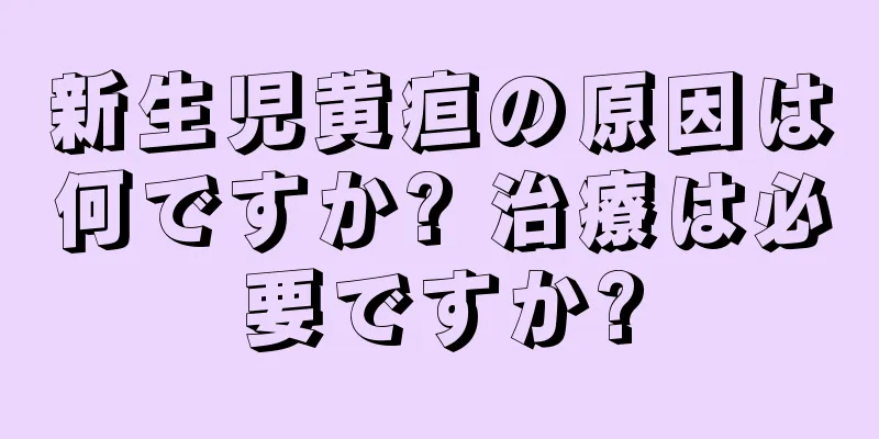 新生児黄疸の原因は何ですか? 治療は必要ですか?