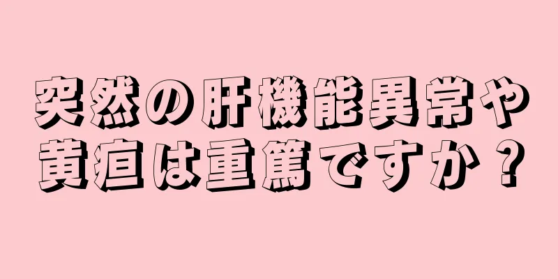 突然の肝機能異常や黄疸は重篤ですか？