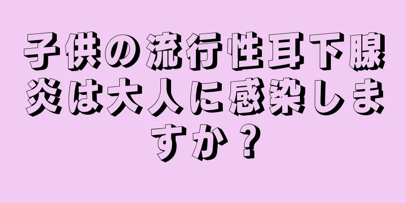 子供の流行性耳下腺炎は大人に感染しますか？