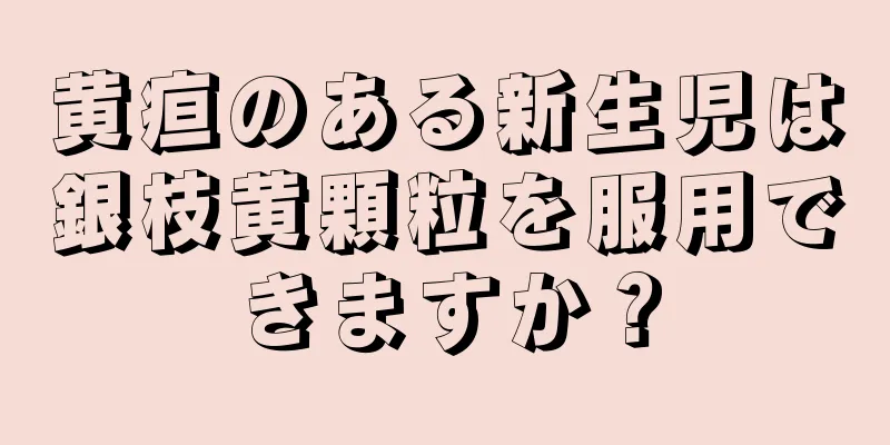 黄疸のある新生児は銀枝黄顆粒を服用できますか？