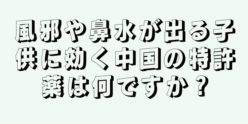 風邪や鼻水が出る子供に効く中国の特許薬は何ですか？