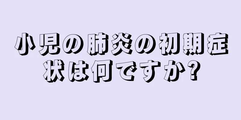 小児の肺炎の初期症状は何ですか?